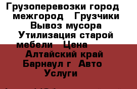 Грузоперевозки город - межгород, ,Грузчики,Вывоз мусора,Утилизация старой мебели › Цена ­ 300 - Алтайский край, Барнаул г. Авто » Услуги   